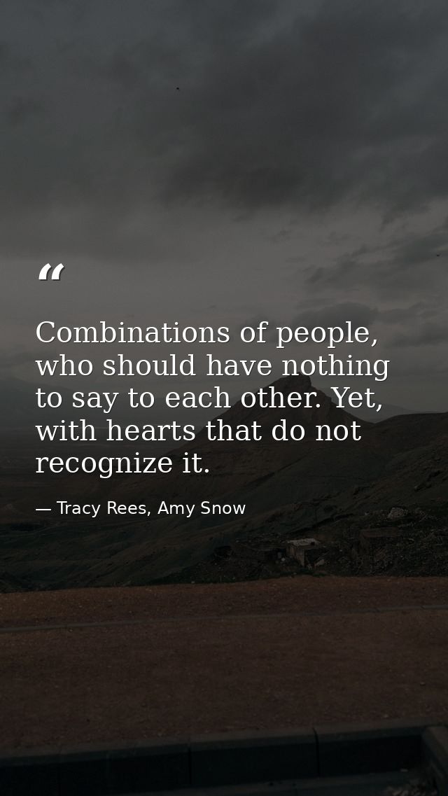 Combinations of people, who should have nothing to say to each other. Yet, with hearts that do not recognize it. — Tracy Rees, Amy Snow