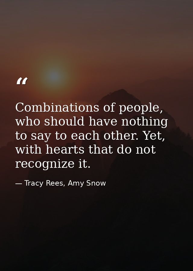 Combinations of people, who should have nothing to say to each other. Yet, with hearts that do not recognize it. — Tracy Rees, Amy Snow