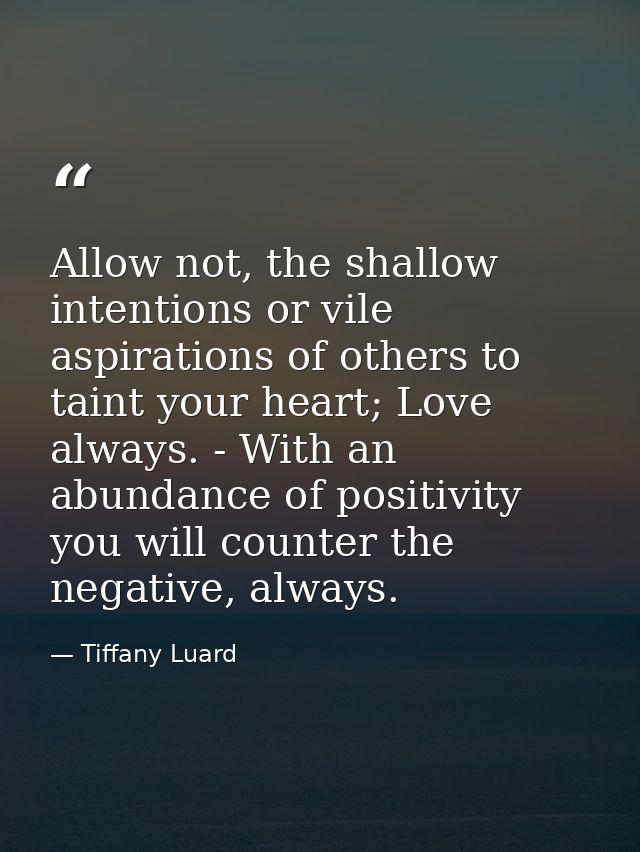 Allow not, the shallow intentions or vile aspirations of others to taint your heart; Love always. - With an abundance of — Tiffany Luard
