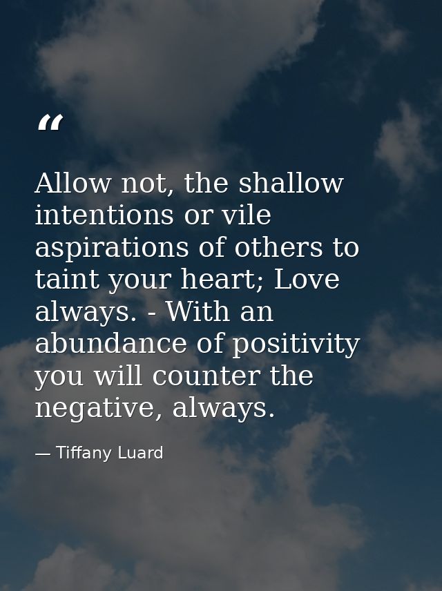 Allow not, the shallow intentions or vile aspirations of others to taint your heart; Love always. - With an abundance of — Tiffany Luard