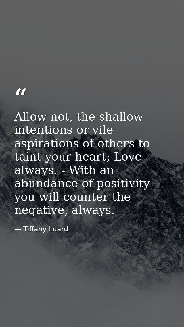 Allow not, the shallow intentions or vile aspirations of others to taint your heart; Love always. - With an abundance of — Tiffany Luard
