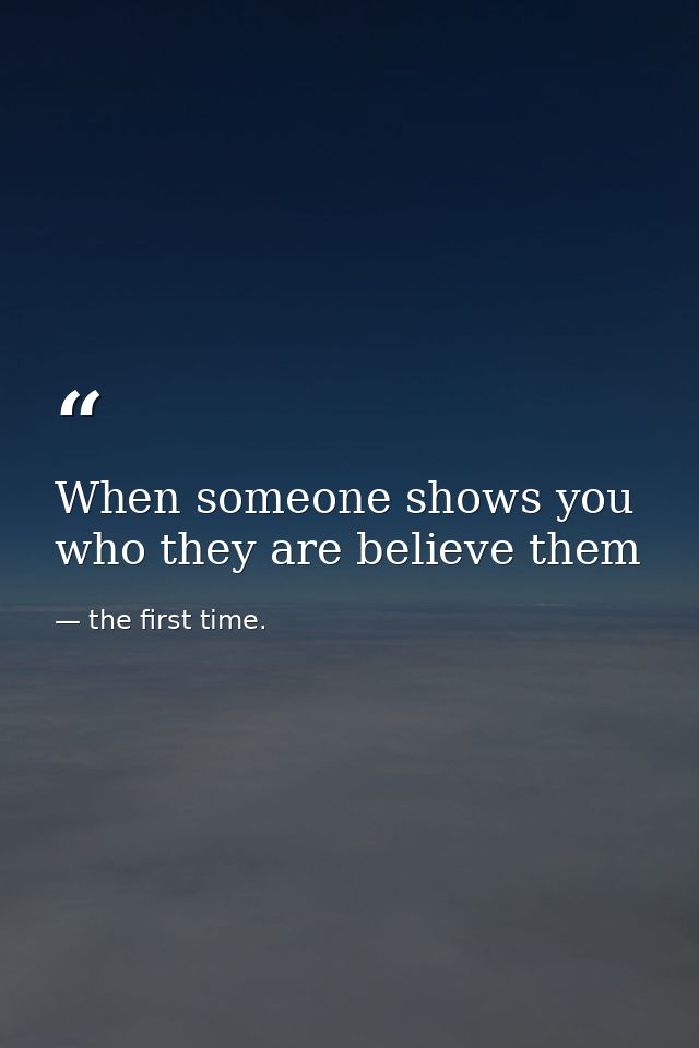 When someone shows you who they are believe them — the first time.