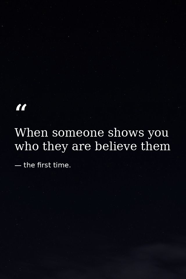 When someone shows you who they are believe them — the first time.