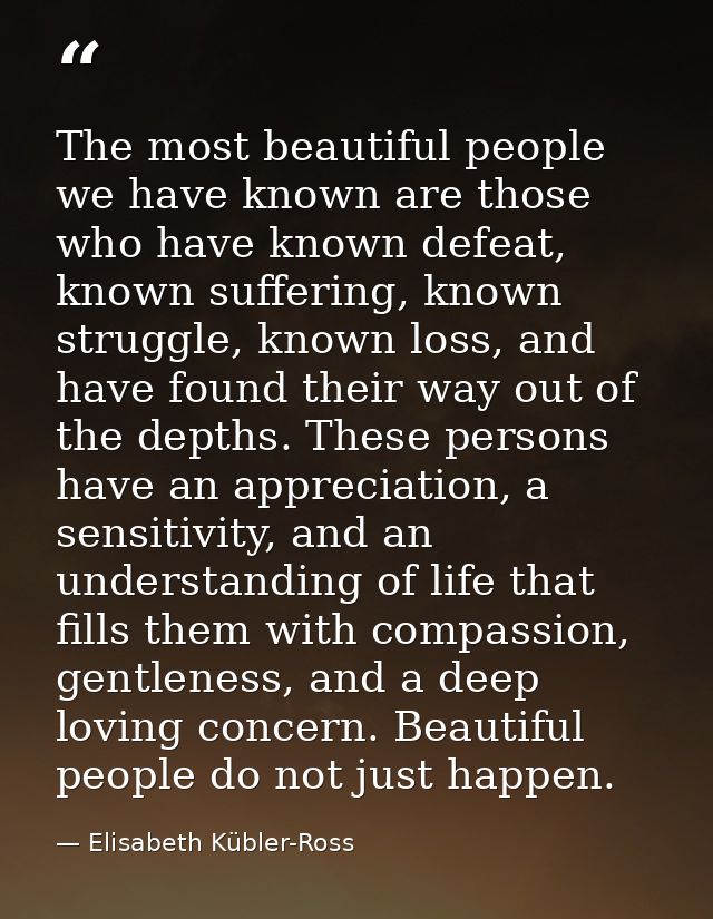 The most beautiful people we have known are those who have known defeat, known suffering, known struggle, known loss, an — Elisabeth Kübler-Ross