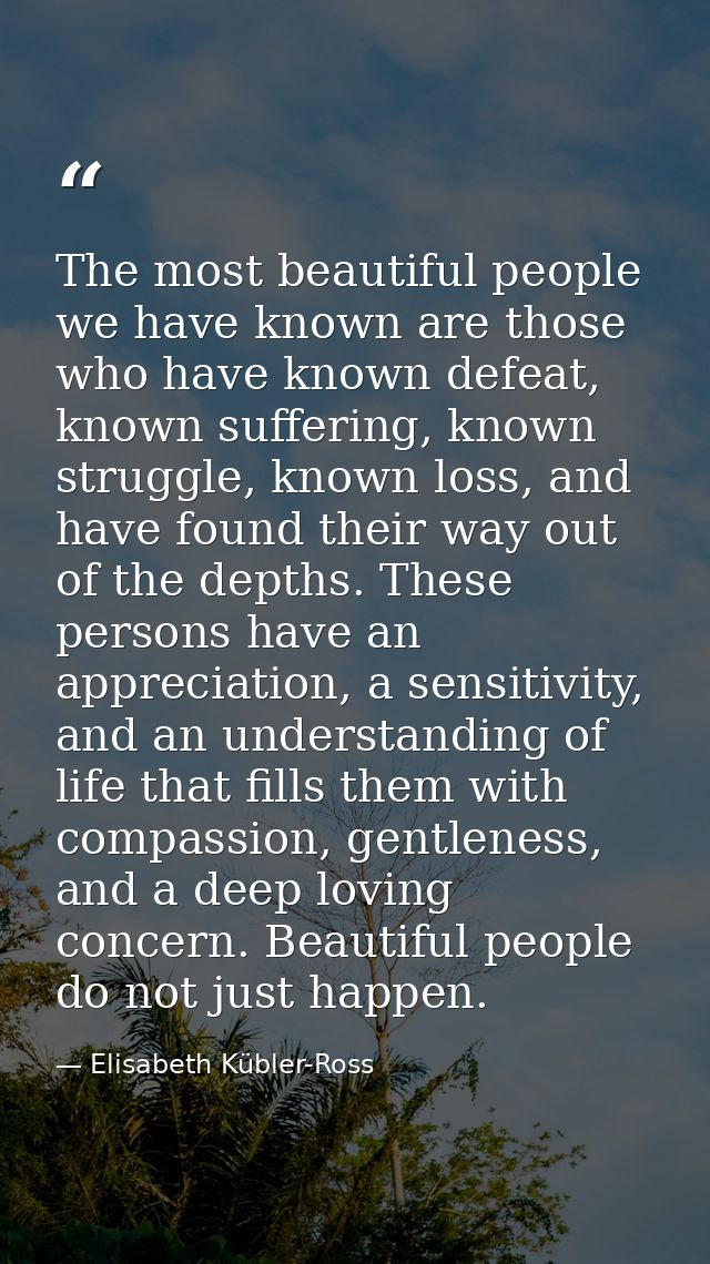 The most beautiful people we have known are those who have known defeat, known suffering, known struggle, known loss, an — Elisabeth Kübler-Ross