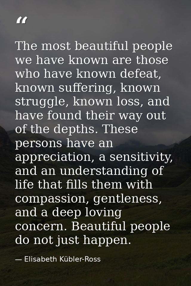 The most beautiful people we have known are those who have known defeat, known suffering, known struggle, known loss, an — Elisabeth Kübler-Ross