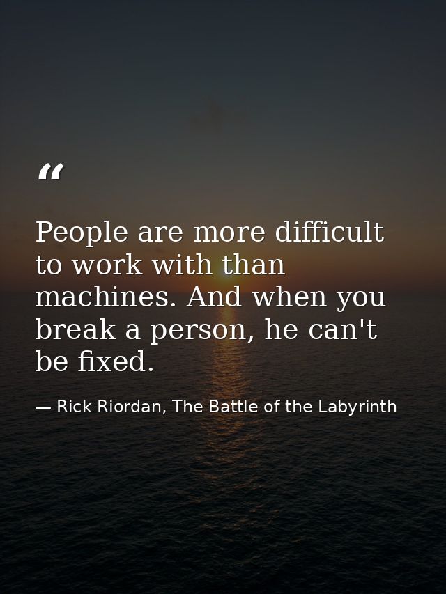 People are more difficult to work with than machines. And when you break a person, he can't be fixed. — Rick Riordan, The Battle of the Labyrinth