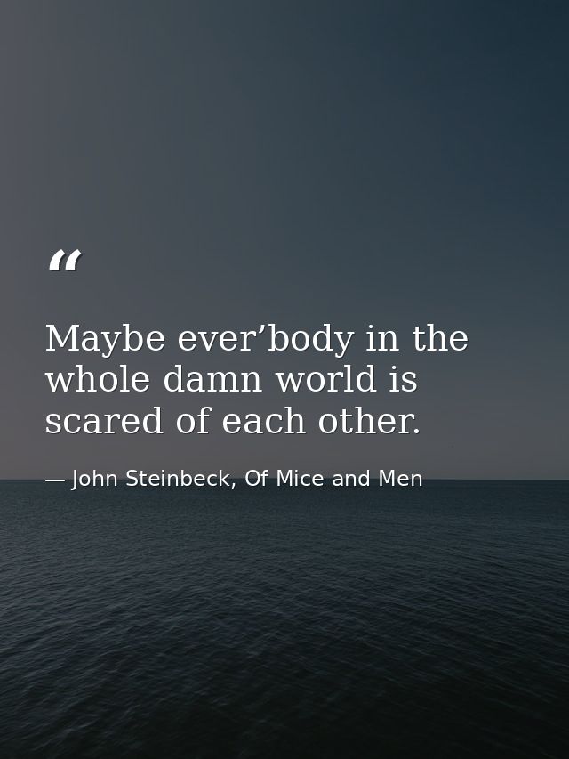 Maybe ever’body in the whole damn world is scared of each other. — John Steinbeck, Of Mice and Men
