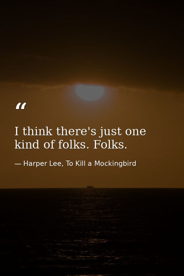 I think there's just one kind of folks. Folks. — Harper Lee, To Kill a Mockingbird