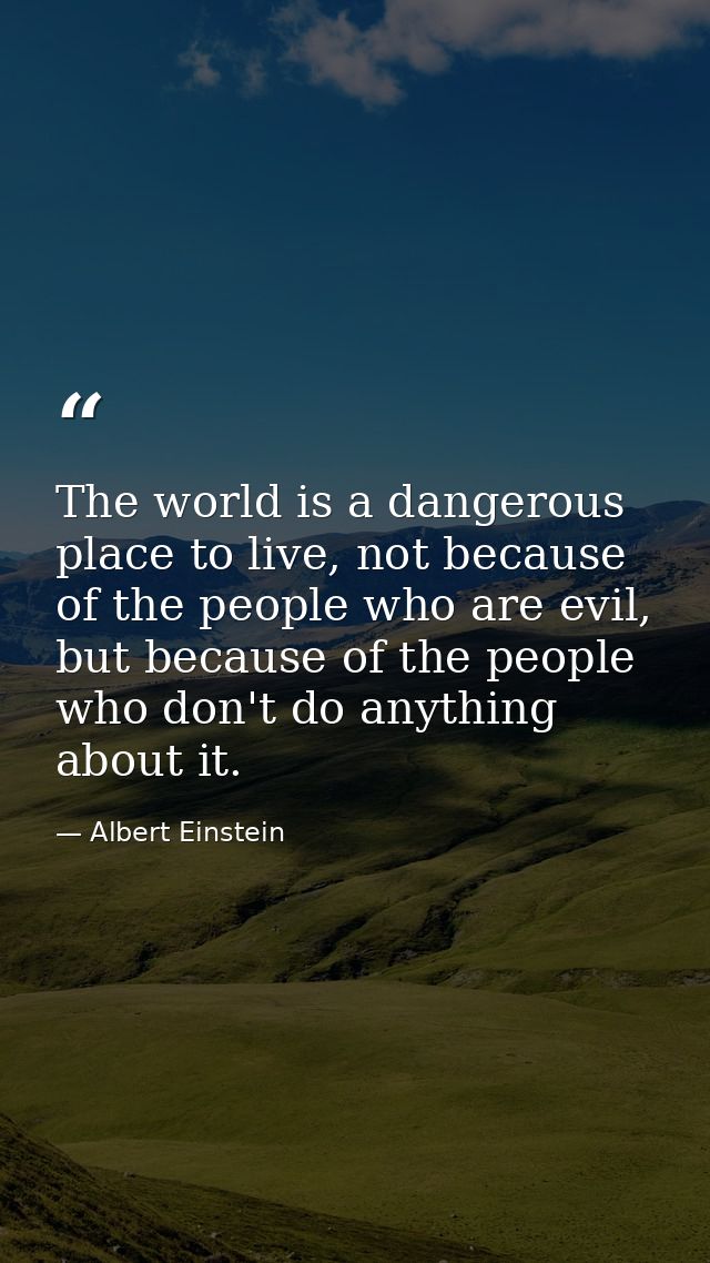 The world is a dangerous place to live, not because of the people who are evil, but because of the people who don't do a — Albert Einstein