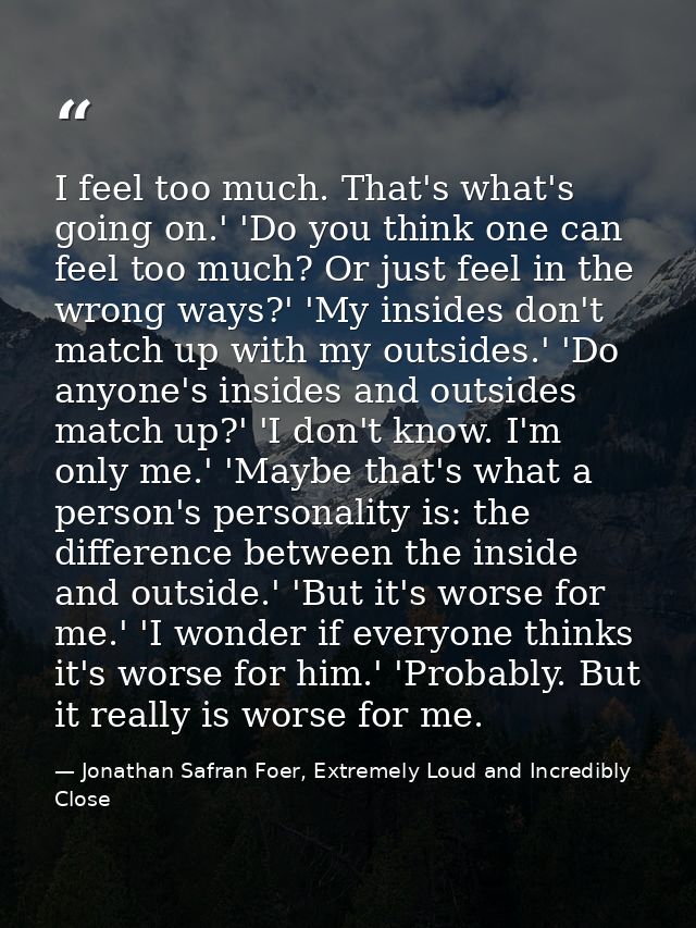 I feel too much. That's what's going on.' 'Do you think one can feel too much? Or just feel in the wrong ways?' 'My insi — Jonathan Safran Foer, Extremely Loud and Incredibly Close
