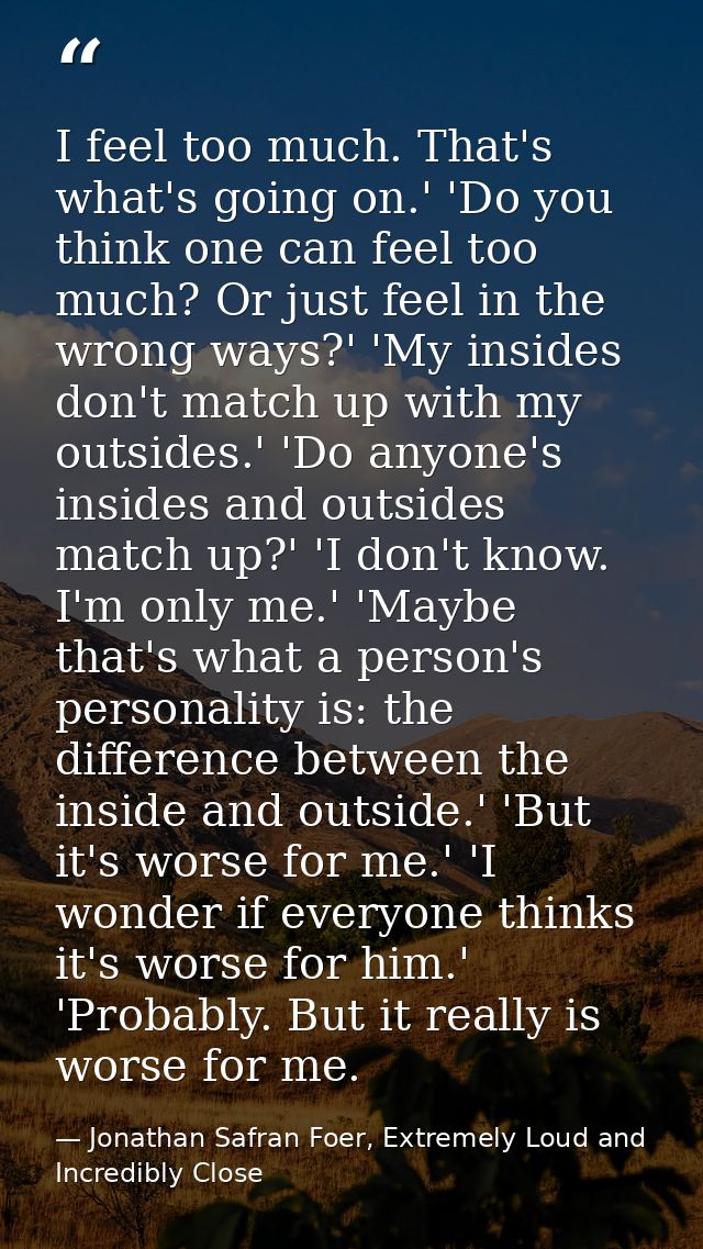 I feel too much. That's what's going on.' 'Do you think one can feel too much? Or just feel in the wrong ways?' 'My insi — Jonathan Safran Foer, Extremely Loud and Incredibly Close