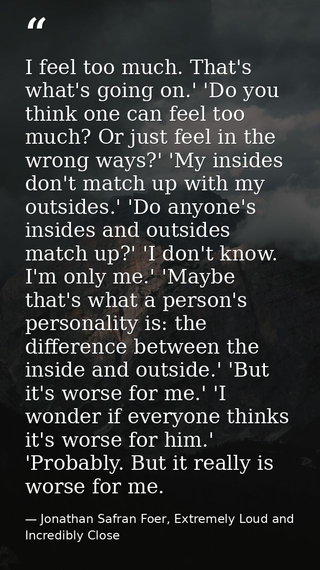 I feel too much. That's what's going on.' 'Do you think one can feel too much? Or just feel in the wrong ways?' 'My insi — Jonathan Safran Foer, Extremely Loud and Incredibly Close