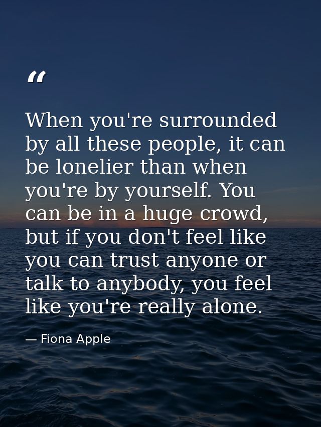 When you're surrounded by all these people, it can be lonelier than when you're by yourself. You can be in a huge crowd, — Fiona Apple