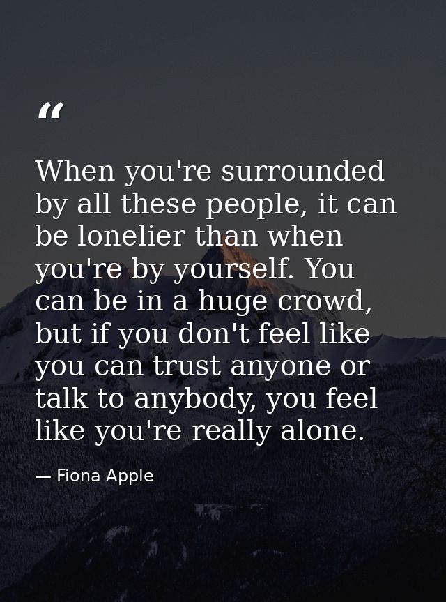 When you're surrounded by all these people, it can be lonelier than when you're by yourself. You can be in a huge crowd, — Fiona Apple
