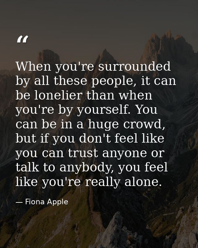 When you're surrounded by all these people, it can be lonelier than when you're by yourself. You can be in a huge crowd, — Fiona Apple