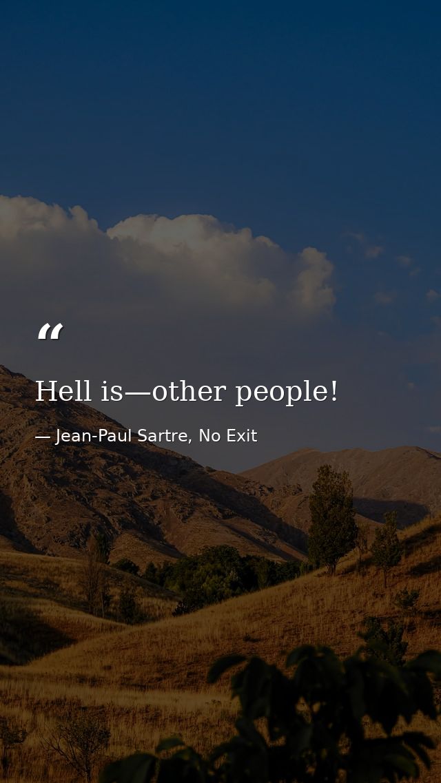 Hell is—other people! — Jean-Paul Sartre, No Exit