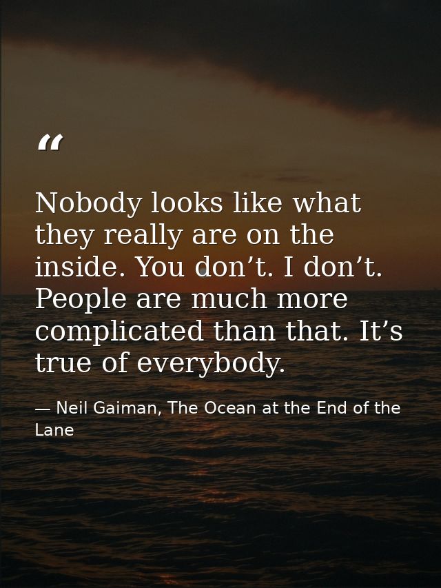 Nobody looks like what they really are on the inside. You don’t. I don’t. People are much more complicated than that. It — Neil Gaiman, The Ocean at the End of the Lane