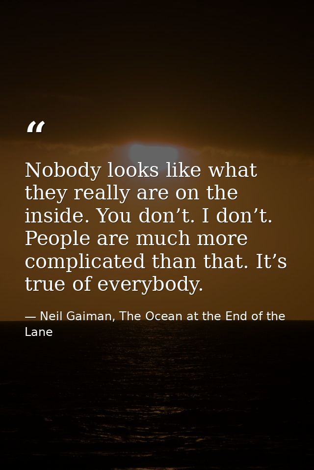 Nobody looks like what they really are on the inside. You don’t. I don’t. People are much more complicated than that. It — Neil Gaiman, The Ocean at the End of the Lane