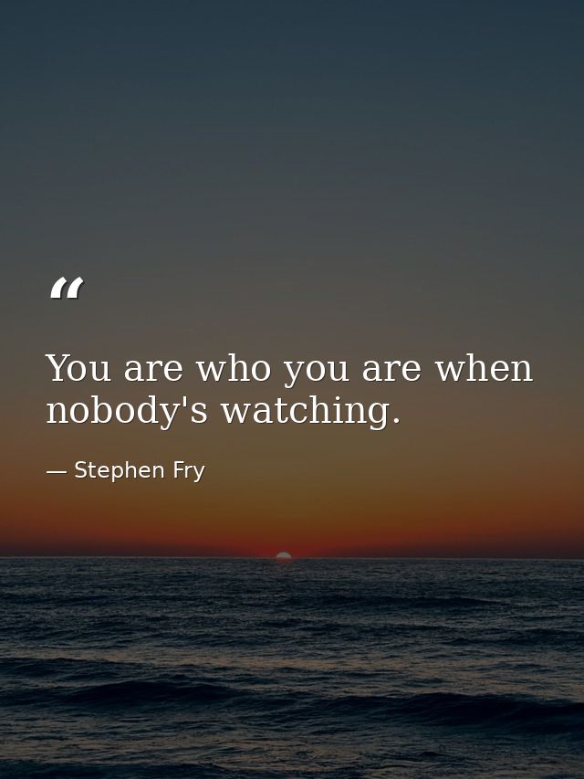 You are who you are when nobody's watching. — Stephen Fry