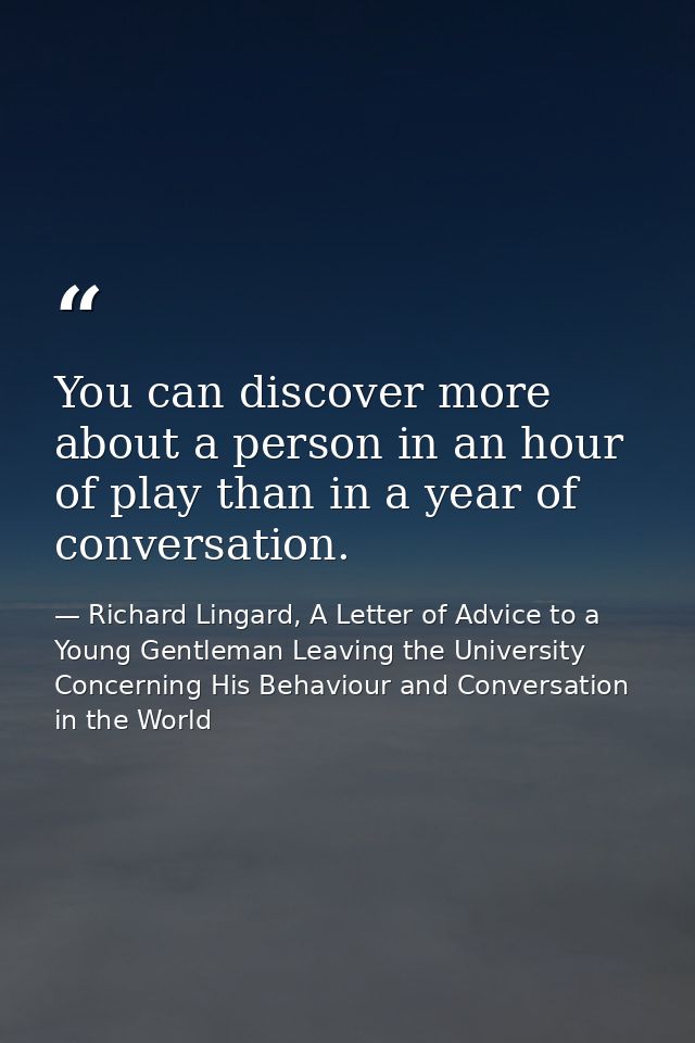 You can discover more about a person in an hour of play than in a year of conversation. — Richard Lingard, A Letter of Advice to a Young Gentleman Leaving the University Concerning His Behaviour and Conversation in the World