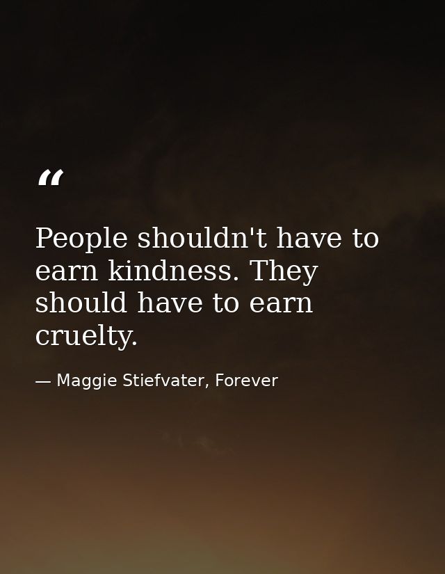 People shouldn't have to earn kindness. They should have to earn cruelty. — Maggie Stiefvater, Forever