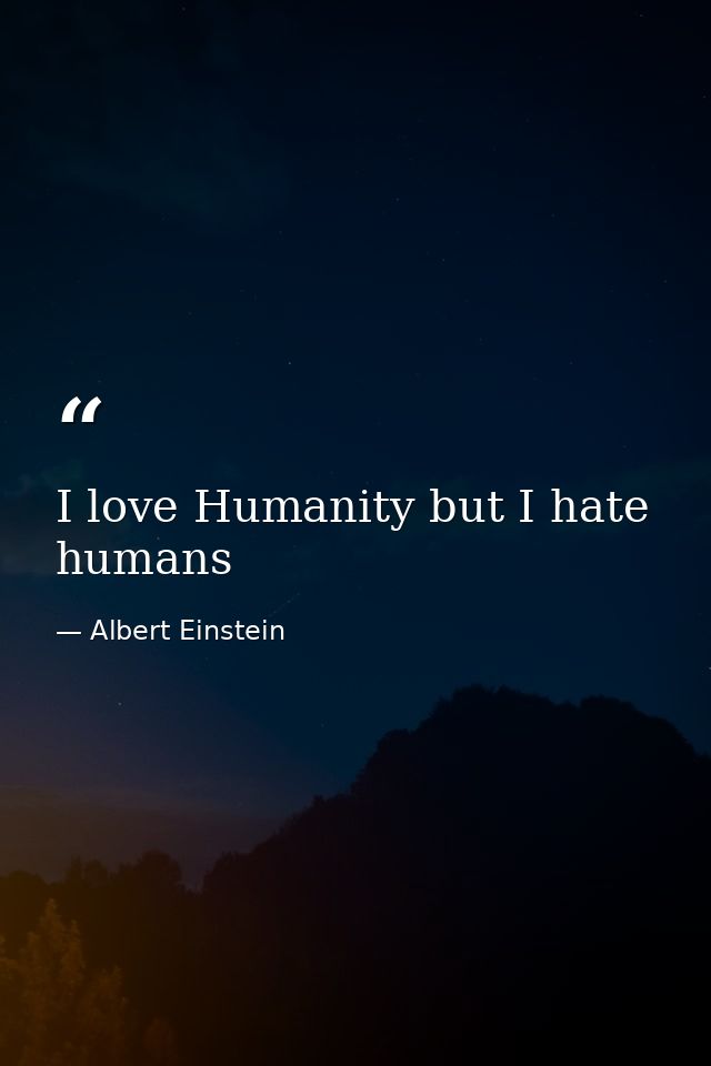 I love Humanity but I hate humans — Albert Einstein