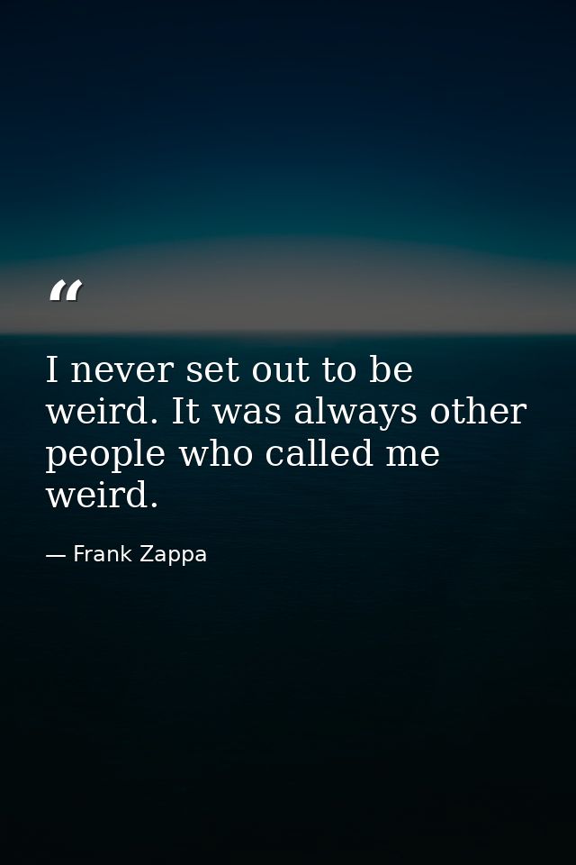 I never set out to be weird. It was always other people who called me weird. — Frank Zappa