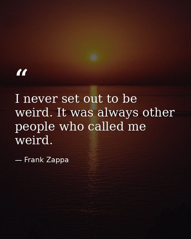 I never set out to be weird. It was always other people who called me weird. — Frank Zappa