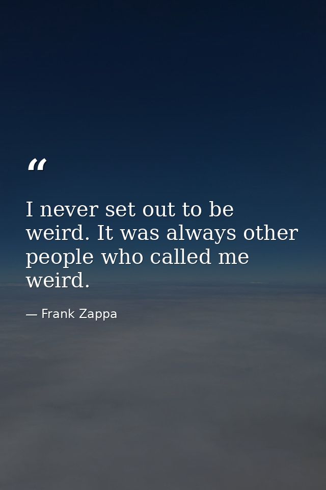 I never set out to be weird. It was always other people who called me weird. — Frank Zappa