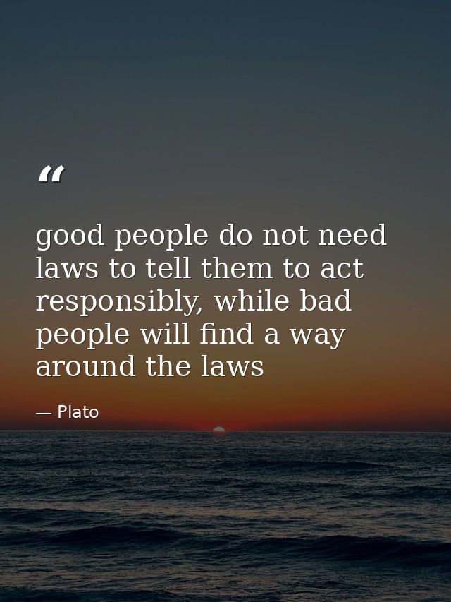 good people do not need laws to tell them to act responsibly, while bad people will find a way around the laws — Plato