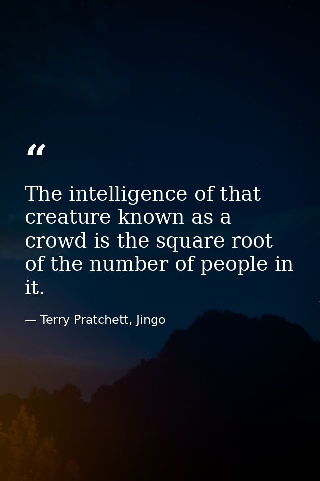 The intelligence of that creature known as a crowd is the square root of the number of people in it. — Terry Pratchett, Jingo