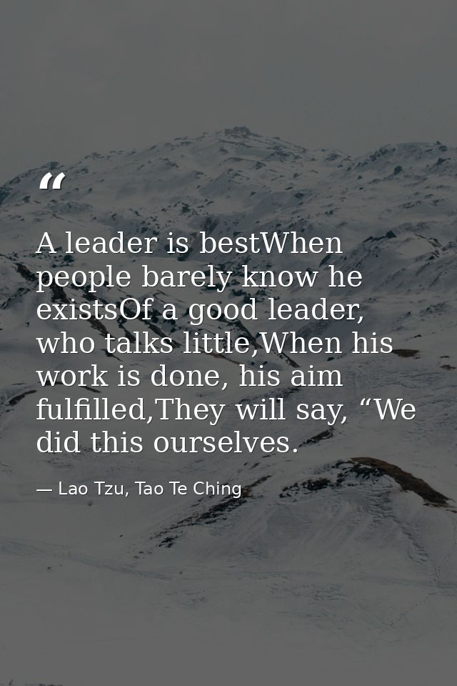 A leader is bestWhen people barely know he existsOf a good leader, who talks little,When his work is done, his aim fulfi — Lao Tzu, Tao Te Ching