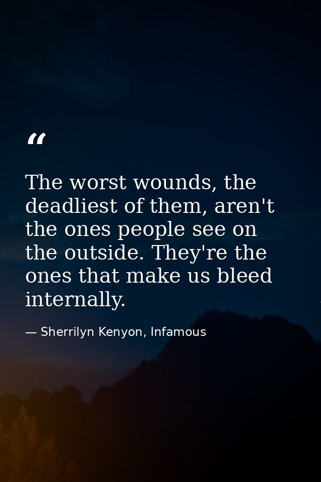 The worst wounds, the deadliest of them, aren't the ones people see on the outside. They're the ones that make us bleed  — Sherrilyn Kenyon, Infamous