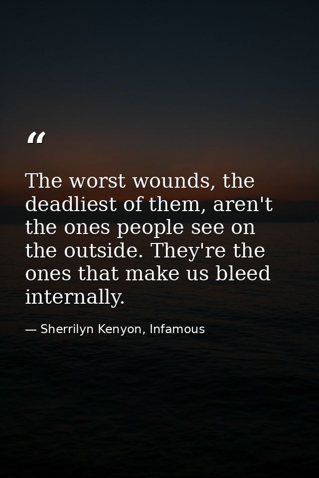 The worst wounds, the deadliest of them, aren't the ones people see on the outside. They're the ones that make us bleed  — Sherrilyn Kenyon, Infamous