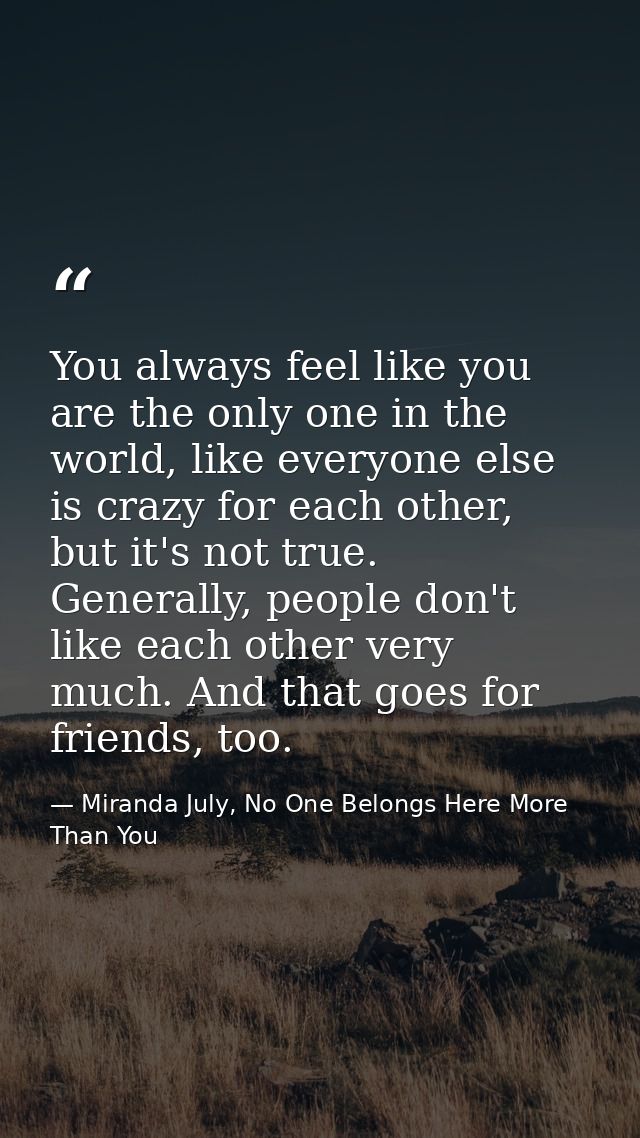 You always feel like you are the only one in the world, like everyone else is crazy for each other, but it's not true. G — Miranda July, No One Belongs Here More Than You