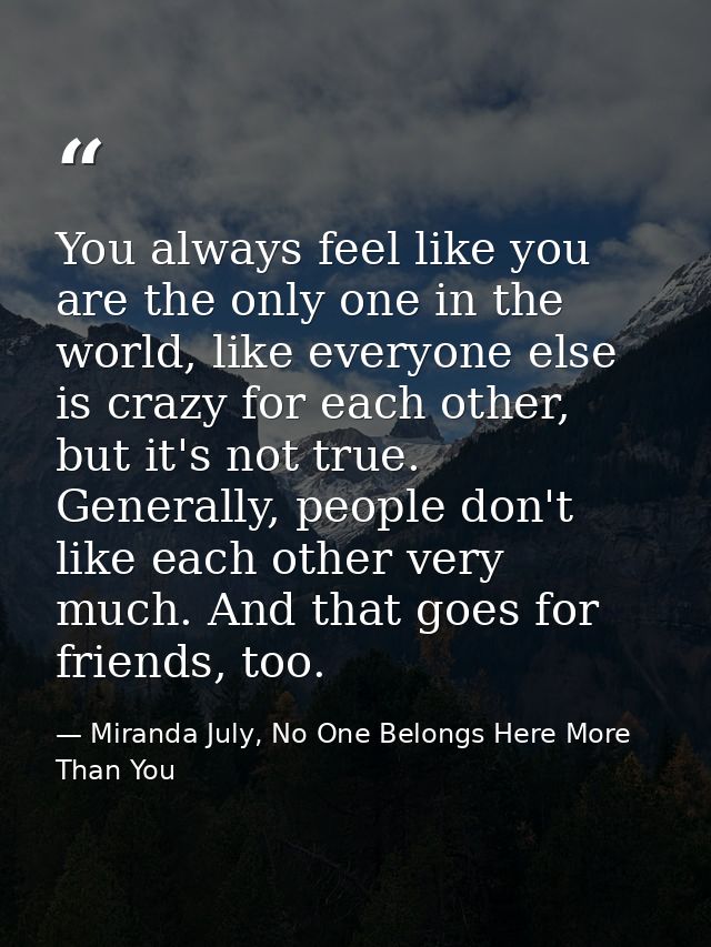 You always feel like you are the only one in the world, like everyone else is crazy for each other, but it's not true. G — Miranda July, No One Belongs Here More Than You