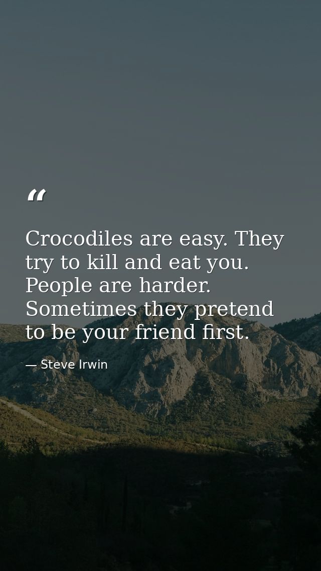 Crocodiles are easy. They try to kill and eat you. People are harder. Sometimes they pretend to be your friend first. — Steve Irwin