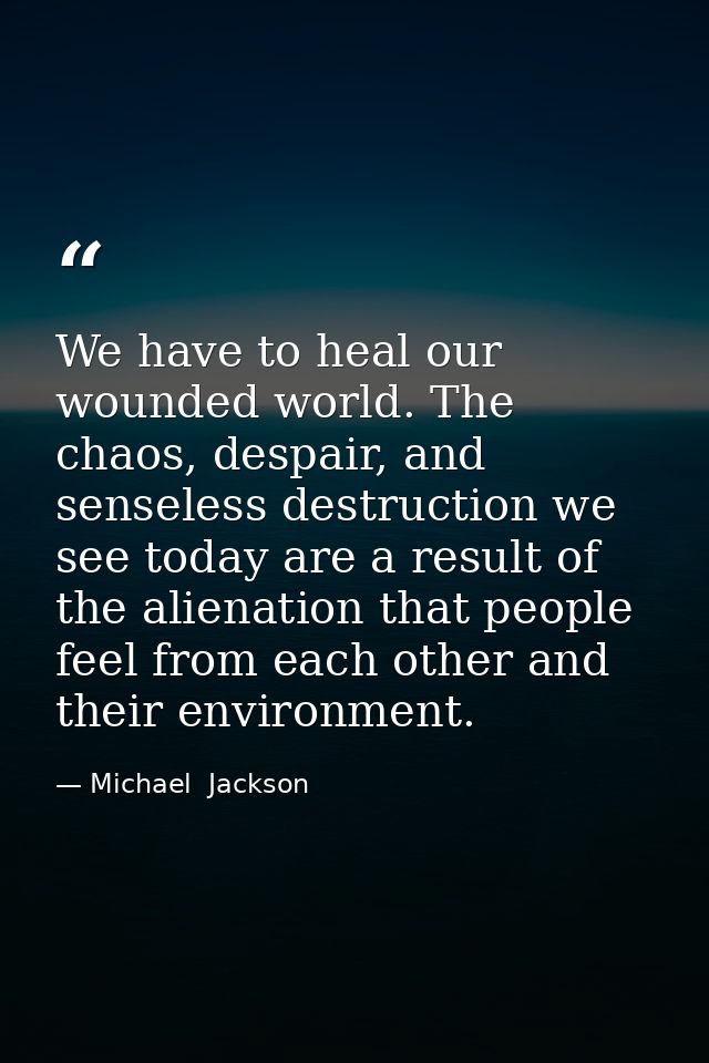 We have to heal our wounded world. The chaos, despair, and senseless destruction we see today are a result of the aliena — Michael  Jackson