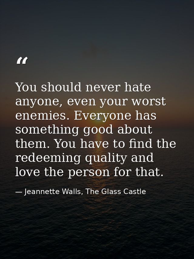 You should never hate anyone, even your worst enemies. Everyone has something good about them. You have to find the rede — Jeannette Walls, The Glass Castle