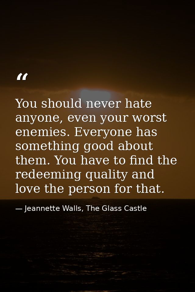 You should never hate anyone, even your worst enemies. Everyone has something good about them. You have to find the rede — Jeannette Walls, The Glass Castle