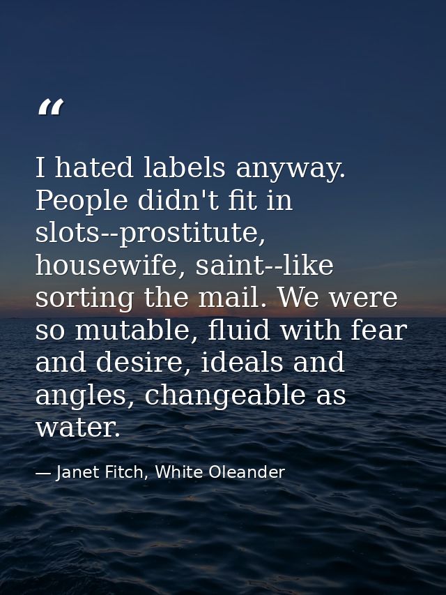 I hated labels anyway. People didn't fit in slots--prostitute, housewife, saint--like sorting the mail. We were so mutab — Janet Fitch, White Oleander
