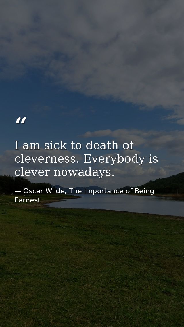 I am sick to death of cleverness. Everybody is clever nowadays. — Oscar Wilde, The Importance of Being Earnest