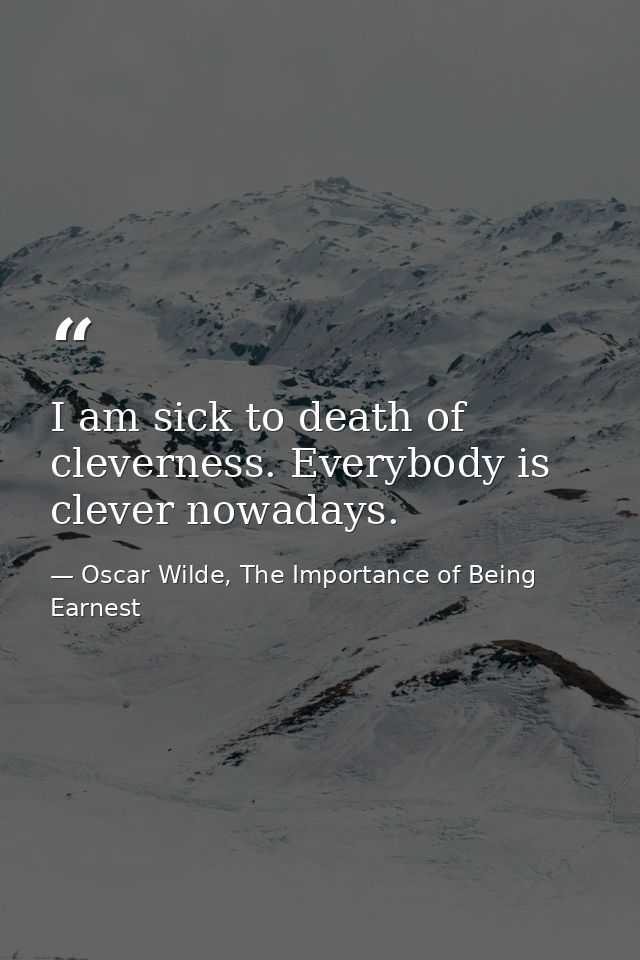 I am sick to death of cleverness. Everybody is clever nowadays. — Oscar Wilde, The Importance of Being Earnest