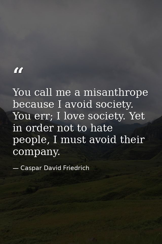 You call me a misanthrope because I avoid society. You err; I love society. Yet in order not to hate people, I must avoi — Caspar David Friedrich