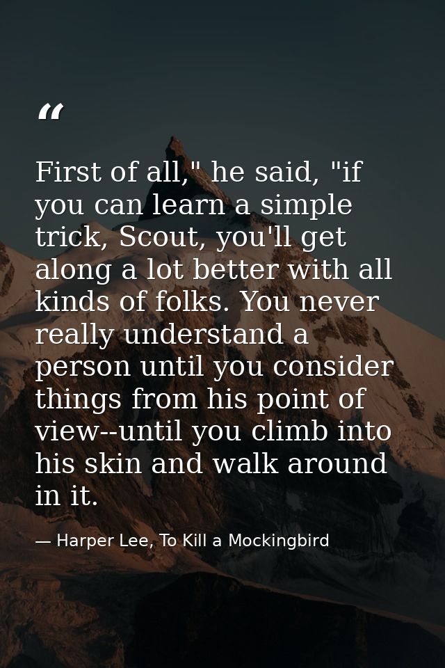 First of all," he said, "if you can learn a simple trick, Scout, you'll get along a lot better with all kinds of folks.  — Harper Lee, To Kill a Mockingbird
