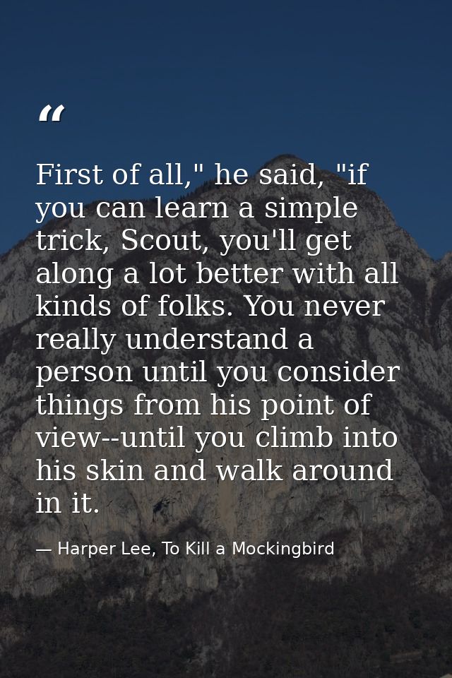First of all," he said, "if you can learn a simple trick, Scout, you'll get along a lot better with all kinds of folks.  — Harper Lee, To Kill a Mockingbird