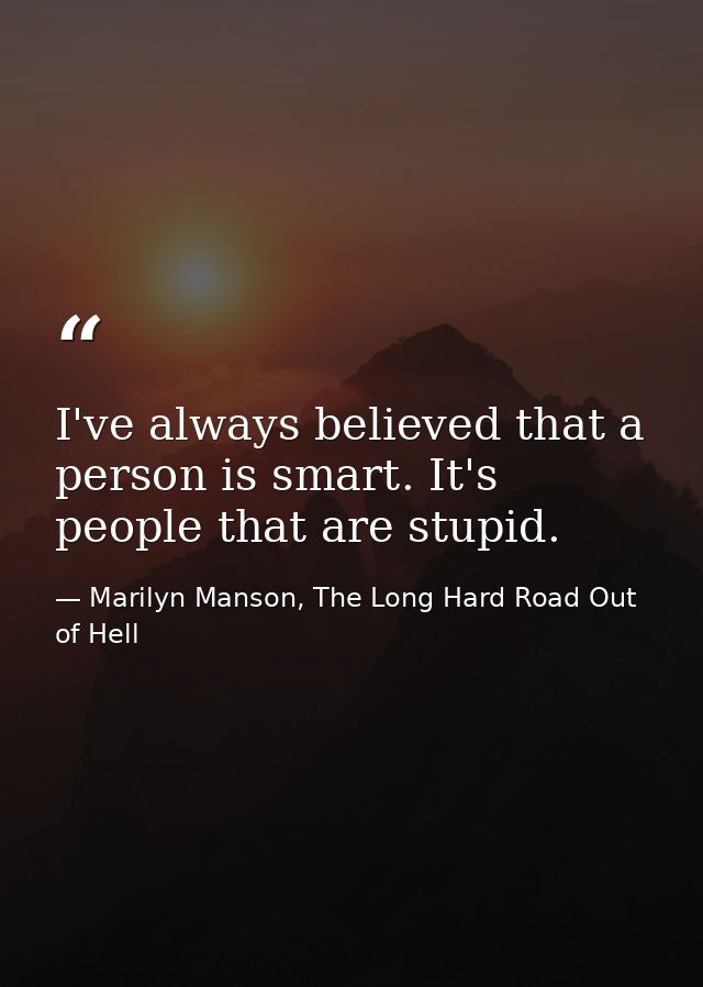 I've always believed that a person is smart. It's people that are stupid. — Marilyn Manson, The Long Hard Road Out of Hell