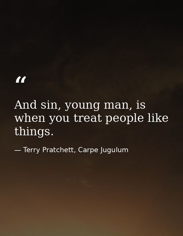 And sin, young man, is when you treat people like things. — Terry Pratchett, Carpe Jugulum