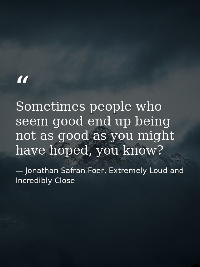 Sometimes people who seem good end up being not as good as you might have hoped, you know? — Jonathan Safran Foer, Extremely Loud and Incredibly Close